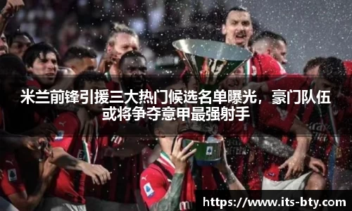 米兰前锋引援三大热门候选名单曝光，豪门队伍或将争夺意甲最强射手