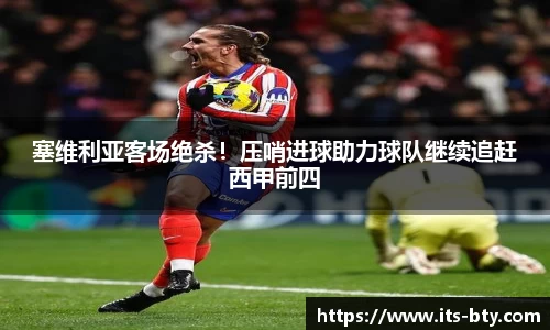 塞维利亚客场绝杀！压哨进球助力球队继续追赶西甲前四