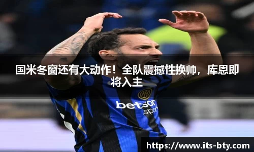 国米冬窗还有大动作！全队震撼性换帅，库恩即将入主