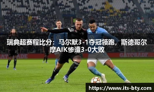 瑞典超赛程比分：马尔默3-1夺冠领跑，斯德哥尔摩AIK惨遭3-0大败