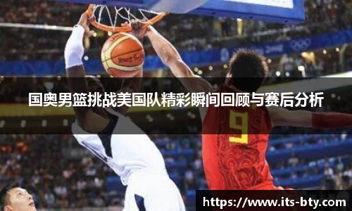 国奥男篮挑战美国队精彩瞬间回顾与赛后分析
