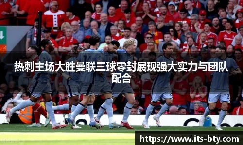 热刺主场大胜曼联三球零封展现强大实力与团队配合