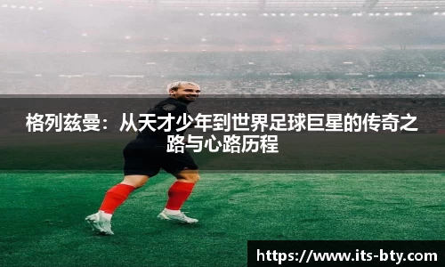 格列兹曼：从天才少年到世界足球巨星的传奇之路与心路历程