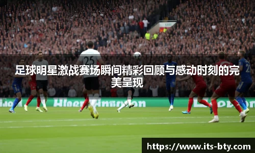 足球明星激战赛场瞬间精彩回顾与感动时刻的完美呈现