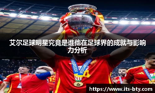 艾尔足球明星究竟是谁他在足球界的成就与影响力分析